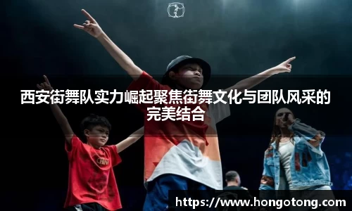 西安街舞队实力崛起聚焦街舞文化与团队风采的完美结合